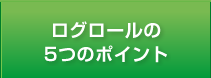 ログロールの5つのポイント
