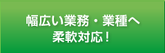 幅広い業務・業種へ柔軟対応！