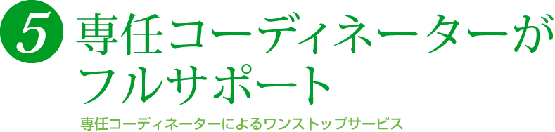 専任コーディネーターがフルサポート 専任コーディネーターによるワンストップサービス