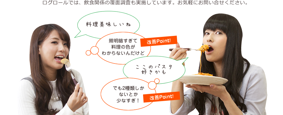 ログロールでは、飲食関係の覆面調査も実施しています。お気軽にお問い合せください。